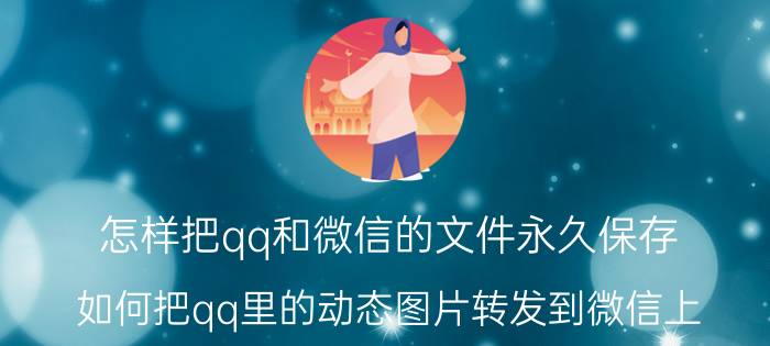 怎样把qq和微信的文件永久保存 如何把qq里的动态图片转发到微信上？